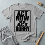 "Act Now or Act Sorry" — T-Shirt